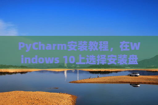 PyCharm安装教程，在Windows 10上选择安装盘